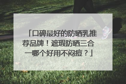 口碑最好的防晒乳推荐品牌！遮瑕防晒三合一哪个好用不闷痘？