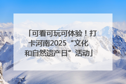 可看可玩可体验！打卡河南2025“文化和自然遗产日”活动