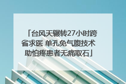 台风天辗转27小时跨省求医 单孔免气腹技术助怕疼患者无痛取石