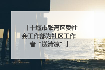 十堰市张湾区委社会工作部为社区工作者“送清凉”