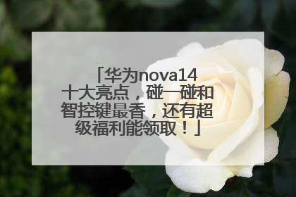 华为nova14十大亮点，碰一碰和智控键最香，还有超级福利能领取！