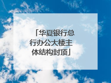 华夏银行总行办公大楼主体结构封顶