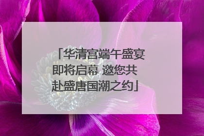 华清宫端午盛宴即将启幕 邀您共赴盛唐国潮之约