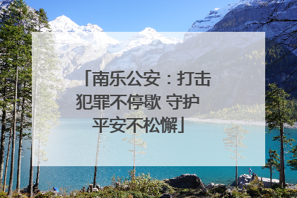 南乐公安：打击犯罪不停歇 守护平安不松懈