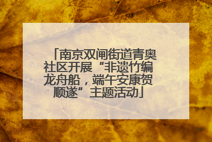 南京双闸街道青奥社区开展“非遗竹编龙舟船，端午安康贺顺遂”主题活动
