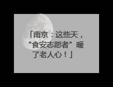 南京：这些天，“食安志愿者”暖了老人心！