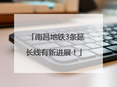 南昌地铁3条延长线有新进展！