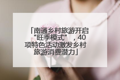 南通乡村旅游开启“旺季模式”，40项特色活动激发乡村旅游消费潜力
