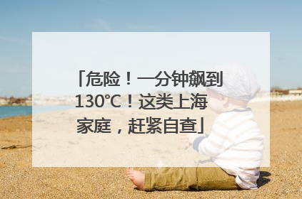 危险！一分钟飙到130℃！这类上海家庭，赶紧自查