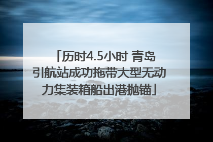 历时4.5小时 青岛引航站成功拖带大型无动力集装箱船出港抛锚