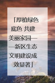 厚植绿色底色 共建美丽家园——新区生态文明建设成效显著