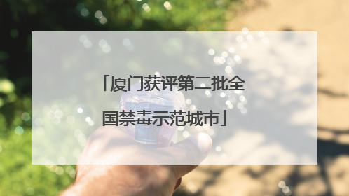 厦门获评第二批全国禁毒示范城市
