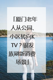 厦门老年人从公园、小区转向KTV？银发族刷新消费场景