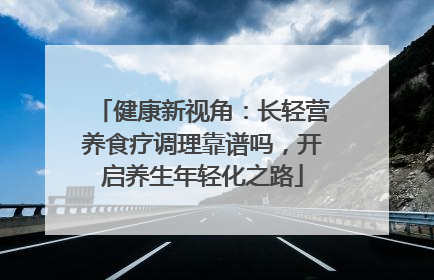 健康新视角：长轻营养食疗调理靠谱吗，开启养生年轻化之路
