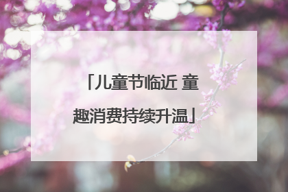 儿童节临近 童趣消费持续升温