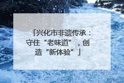 兴化市非遗传承：守住“老味道”，创造“新体验”