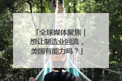 全球媒体聚焦｜想让制造业回流，美国有能力吗？