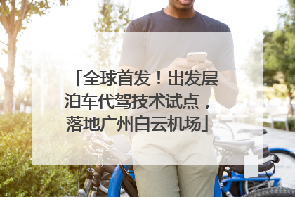 全球首发！出发层泊车代驾技术试点，落地广州白云机场