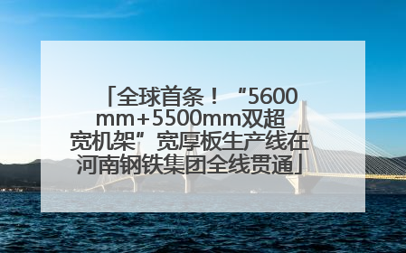 全球首条！“5600mm+5500mm双超宽机架”宽厚板生产线在河南钢铁集团全线贯通