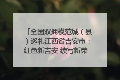 全国双拥模范城（县）巡礼江西省吉安市：红色新吉安 续写新荣光 奋力谱写新时代双拥工作新篇章