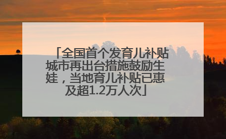 全国首个发育儿补贴城市再出台措施鼓励生娃，当地育儿补贴已惠及超1.2万人次