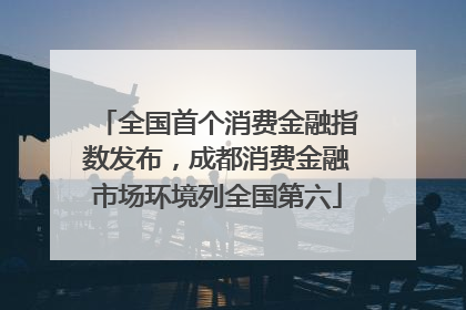 全国首个消费金融指数发布，成都消费金融市场环境列全国第六