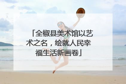 全椒县美术馆以艺术之名，绘就人民幸福生活新画卷
