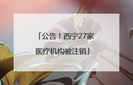公告！西宁27家医疗机构被注销