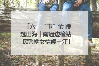 六一“书”情 跨越山海｜南通边检站民警携女情暖三江