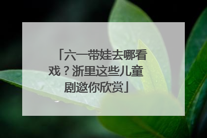 六一带娃去哪看戏？浙里这些儿童剧邀你欣赏