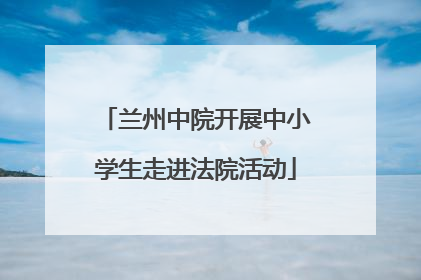 兰州中院开展中小学生走进法院活动