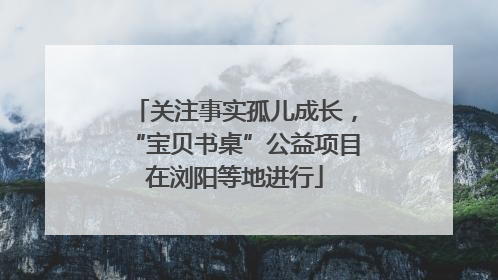关注事实孤儿成长，“宝贝书桌”公益项目在浏阳等地进行