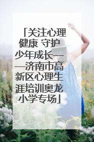 关注心理健康 守护少年成长——济南市高新区心理生涯培训奥龙小学专场
