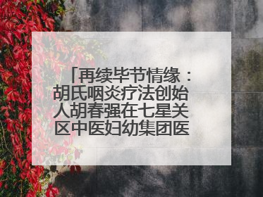 再续毕节情缘：胡氏咽炎疗法创始人胡春强在七星关区中医妇幼集团医院预约开诊