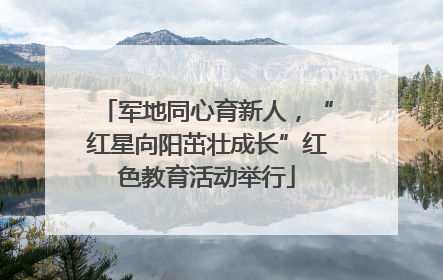 军地同心育新人，“红星向阳茁壮成长”红色教育活动举行