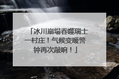 冰川崩塌吞噬瑞士一村庄！气候变暖警钟再次敲响！