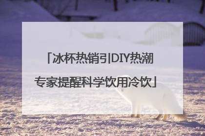 冰杯热销引DIY热潮 专家提醒科学饮用冷饮