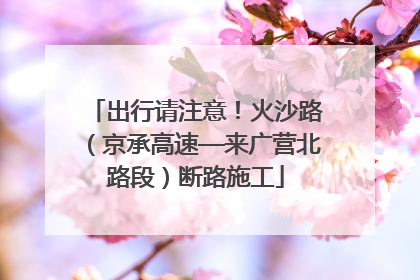 出行请注意！火沙路（京承高速—来广营北路段）断路施工