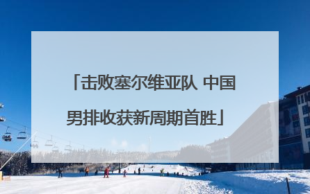 击败塞尔维亚队 中国男排收获新周期首胜