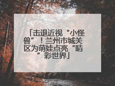 击退近视“小怪兽”！兰州市城关区为萌娃点亮“睛”彩世界