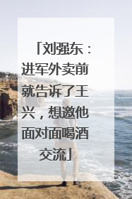 刘强东：进军外卖前就告诉了王兴，想邀他面对面喝酒交流