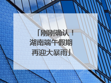 刚刚确认！湖南端午假期再迎大暴雨