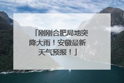 刚刚合肥局地突降大雨！安徽最新天气预报！