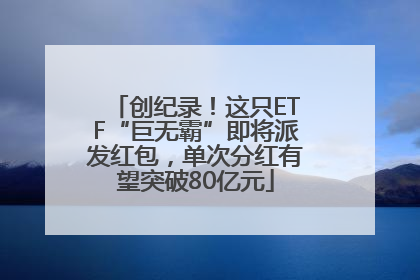 创纪录！这只ETF“巨无霸”即将派发红包，单次分红有望突破80亿元