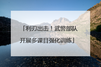 利刃出击！武警部队开展多课目强化训练