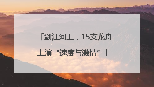 剑江河上，15支龙舟上演“速度与激情”