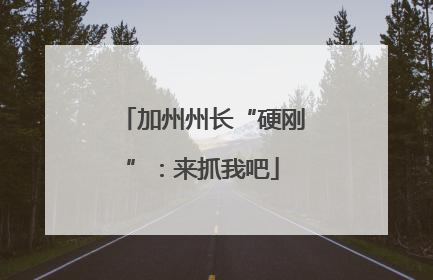 加州州长“硬刚”：来抓我吧