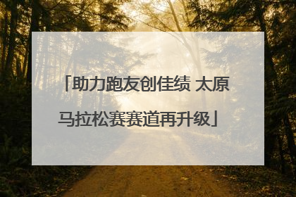 助力跑友创佳绩 太原马拉松赛赛道再升级