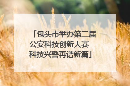 包头市举办第二届公安科技创新大赛 科技兴警再谱新篇