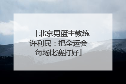 北京男篮主教练许利民：把全运会每场比赛打好